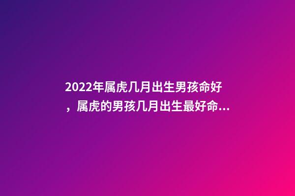 2022年属虎几月出生男孩命好，属虎的男孩几月出生最好命 属虎的几月出生最好命男孩子，2022年虎年男孩几月出生好-第1张-观点-玄机派